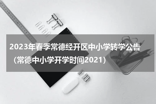 2023年春季常德经开区中小学转学公告（常德中小学开学时间2021）