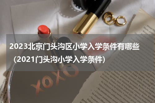 2023北京门头沟区小学入学条件有哪些（2021门头沟小学入学条件）