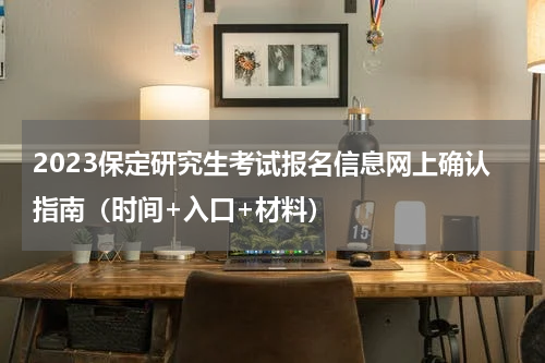 2023保定研究生考试报名信息网上确认指南（时间+入口+材料）