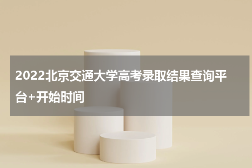2022北京交通大学高考录取结果查询平台+开始时间