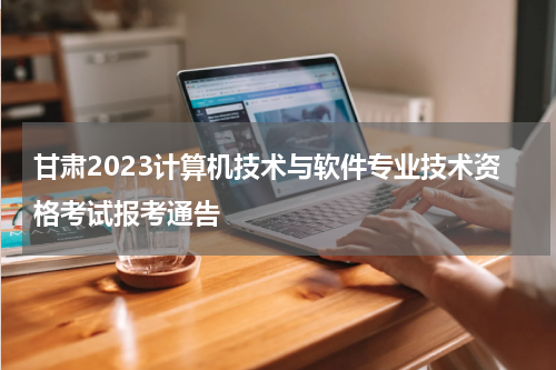 甘肃2023计算机技术与软件专业技术资格考试报考通告