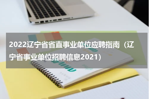 2022辽宁省省直事业单位应聘指南（辽宁省事业单位招聘信息2021）