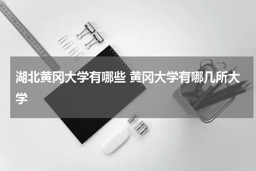 湖北黄冈大学有哪些 黄冈大学有哪几所大学