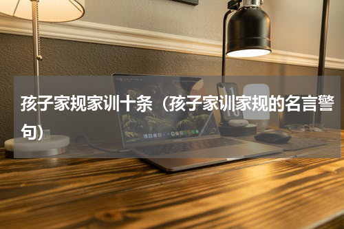 孩子家规家训十条（孩子家训家规的名言警句）