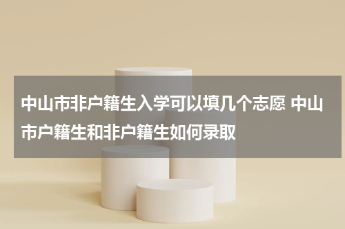 中山市非户籍生入学可以填几个志愿 中山市户籍生和非户籍生如何录取