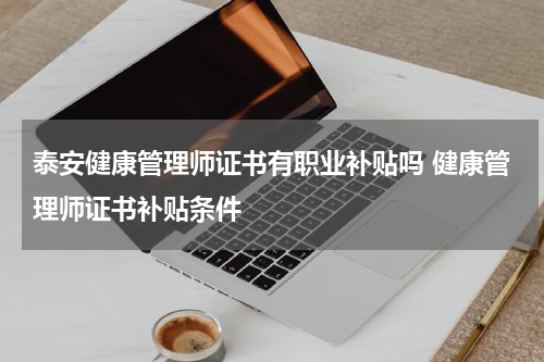 泰安健康管理师证书有职业补贴吗 健康管理师证书补贴条件