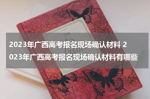 2023年广西高考报名现场确认材料 2023年广西高考报名现场确认材料有哪些
