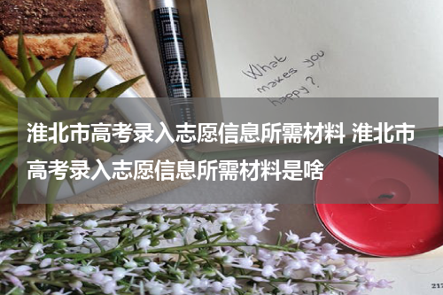 淮北市高考录入志愿信息所需材料 淮北市高考录入志愿信息所需材料是啥