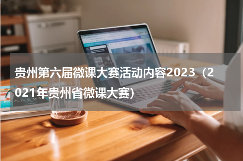 贵州第六届微课大赛活动内容2023（2021年贵州省微课大赛）