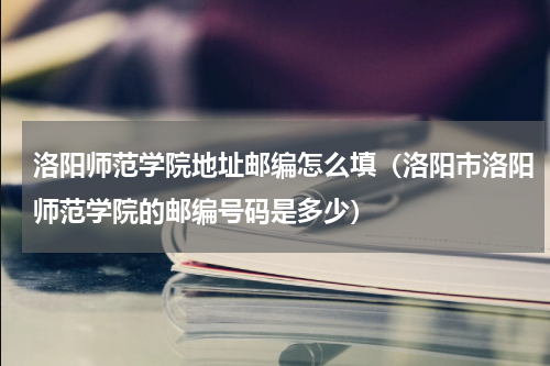 洛阳师范学院地址邮编怎么填（洛阳市洛阳师范学院的邮编号码是多少）