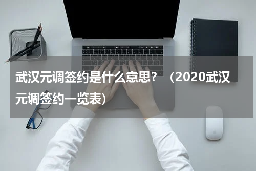 武汉元调签约是什么意思？（2020武汉元调签约一览表）