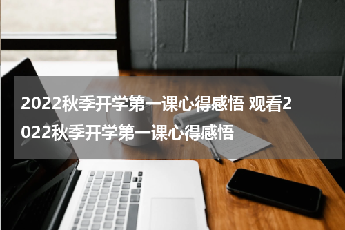 2022秋季开学第一课心得感悟 观看2022秋季开学第一课心得感悟