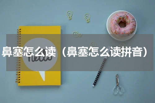 鼻塞怎么读（鼻塞怎么读拼音）