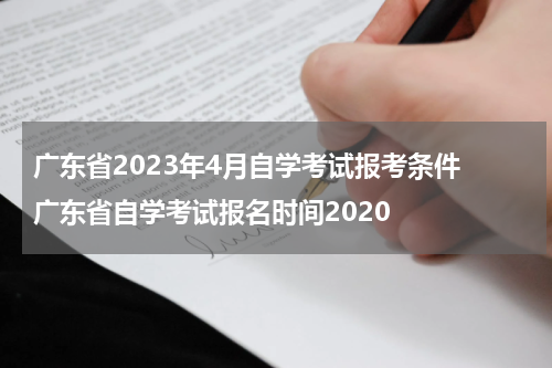 广东省2023年4月自学考试报考条件 广东省自学考试报名时间2020