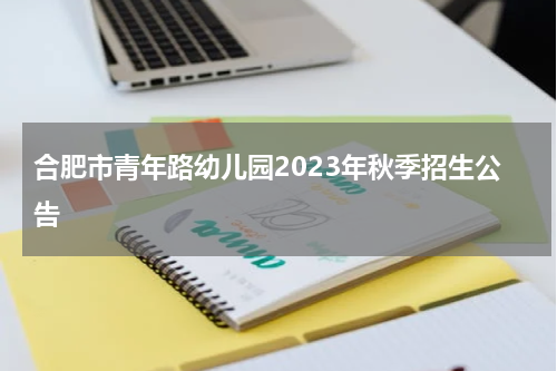 合肥市青年路幼儿园2023年秋季招生公告