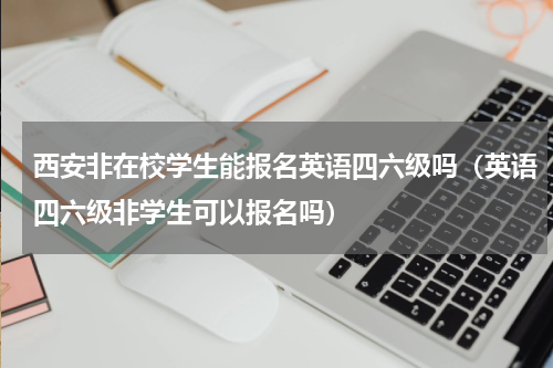 西安非在校学生能报名英语四六级吗（英语四六级非学生可以报名吗）