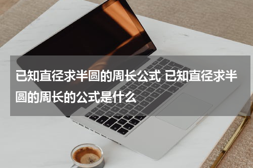 已知直径求半圆的周长公式 已知直径求半圆的周长的公式是什么