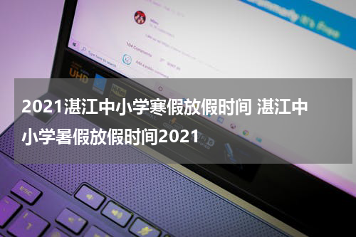 2021湛江中小学寒假放假时间 湛江中小学暑假放假时间2021
