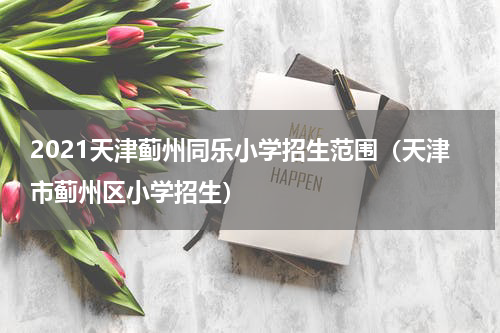 2021天津蓟州同乐小学招生范围（天津市蓟州区小学招生）