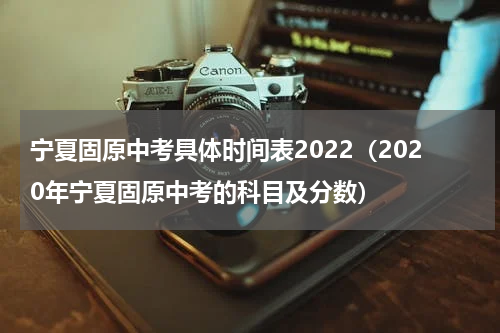 宁夏固原中考具体时间表2022（2020年宁夏固原中考的科目及分数）