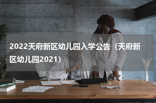2022天府新区幼儿园入学公告（天府新区幼儿园2021）