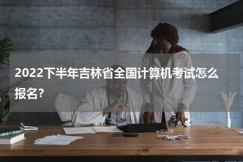 2022下半年吉林省全国计算机考试怎么报名？