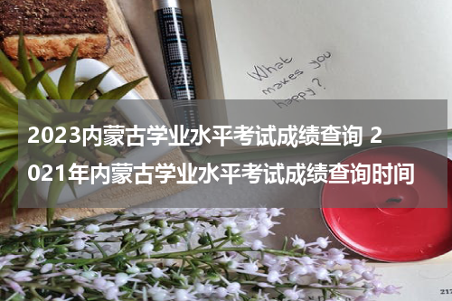2023内蒙古学业水平考试成绩查询 2021年内蒙古学业水平考试成绩查询时间