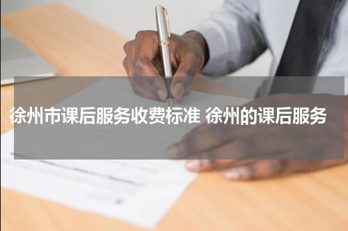 徐州市课后服务收费标准 徐州的课后服务