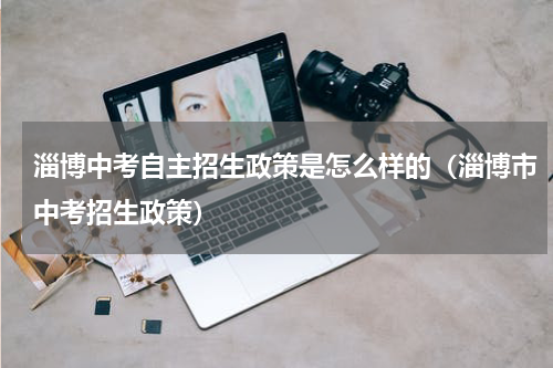 淄博中考自主招生政策是怎么样的（淄博市中考招生政策）