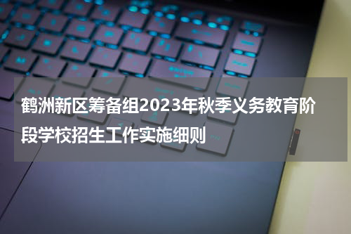 鹤洲新区筹备组2023年秋季义务教育阶段学校招生工作实施细则