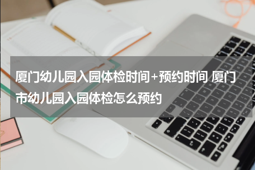 厦门幼儿园入园体检时间+预约时间 厦门市幼儿园入园体检怎么预约