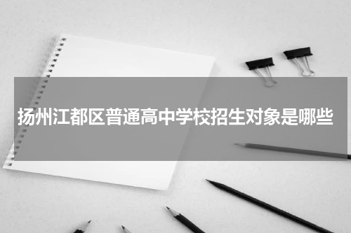 扬州江都区普通高中学校招生对象是哪些