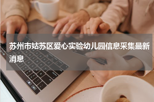 苏州市姑苏区爱心实验幼儿园信息采集最新消息