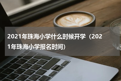 2021年珠海小学什么时候开学（2021年珠海小学报名时间）