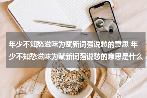 年少不知愁滋味为赋新词强说愁的意思 年少不知愁滋味为赋新词强说愁的意思是什么