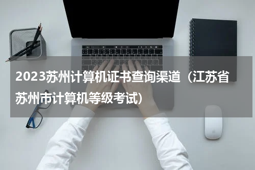 2023苏州计算机证书查询渠道（江苏省苏州市计算机等级考试）