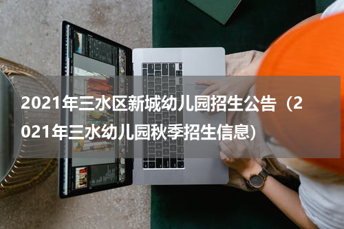 2021年三水区新城幼儿园招生公告（2021年三水幼儿园秋季招生信息）
