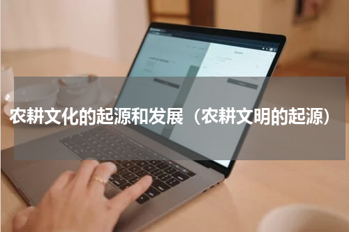 农耕文化的起源和发展（农耕文明的起源）
