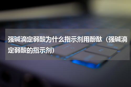 强碱滴定弱酸为什么指示剂用酚酞（强碱滴定弱酸的指示剂）