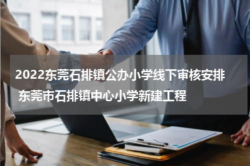 2022东莞石排镇公办小学线下审核安排 东莞市石排镇中心小学新建工程