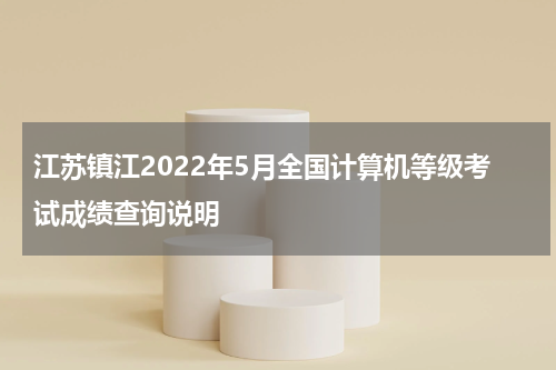 江苏镇江2022年5月全国计算机等级考试成绩查询说明