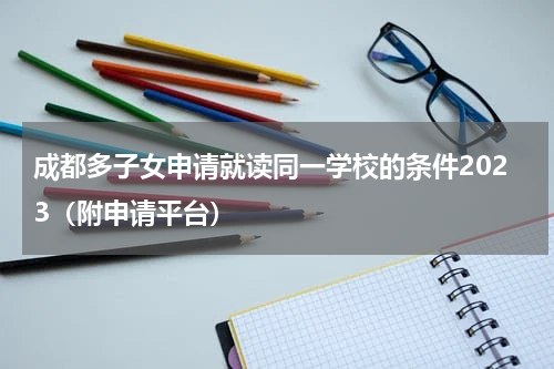 成都多子女申请就读同一学校的条件2023（附申请平台）