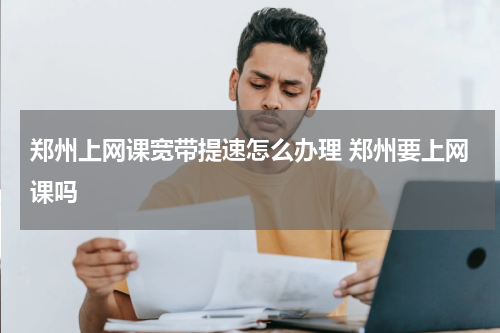 郑州上网课宽带提速怎么办理 郑州要上网课吗