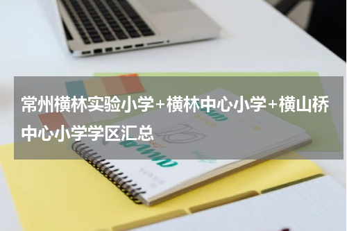 常州横林实验小学+横林中心小学+横山桥中心小学学区汇总