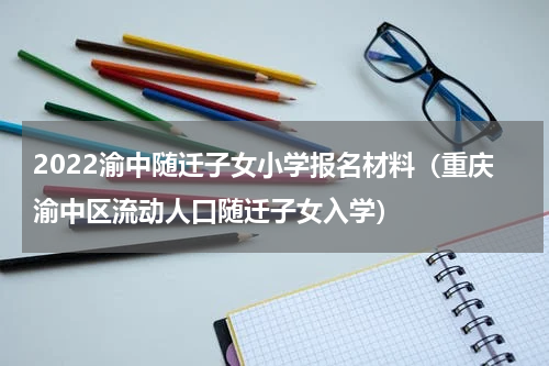 2022渝中随迁子女小学报名材料（重庆渝中区流动人口随迁子女入学）