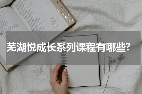 芜湖悦成长系列课程有哪些?