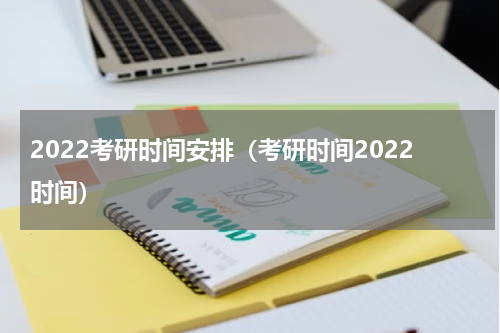 2022考研时间安排（考研时间2022时间）