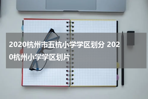 2020杭州市五杭小学学区划分 2020杭州小学学区划片