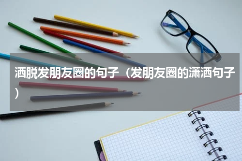 洒脱发朋友圈的句子（发朋友圈的潇洒句子）