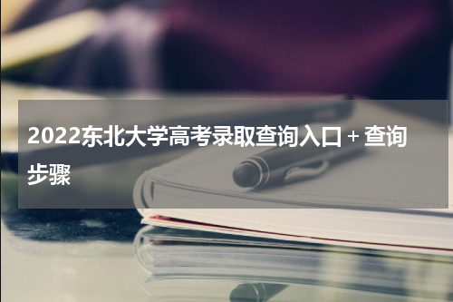 2022东北大学高考录取查询入口＋查询步骤